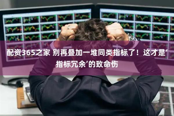 配资365之家 别再叠加一堆同类指标了！这才是‘指标冗余’的致命伤
